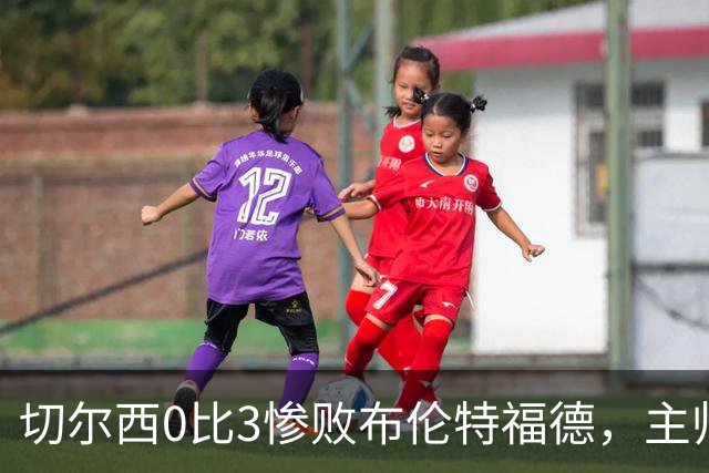 切尔西0比3惨败布伦特福德，主帅阿隆索为战术和转会背锅丨观察