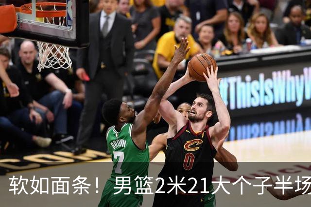 软如面条！男篮2米21大个子半场0板全场0分，球迷：凭什么不带周琦？